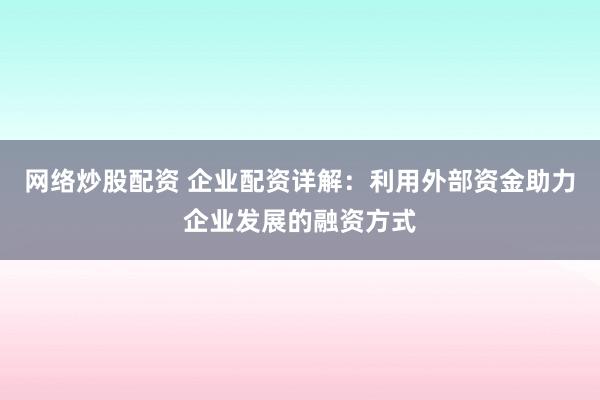 网络炒股配资 企业配资详解：利用外部资金助力企业发展的融资方式