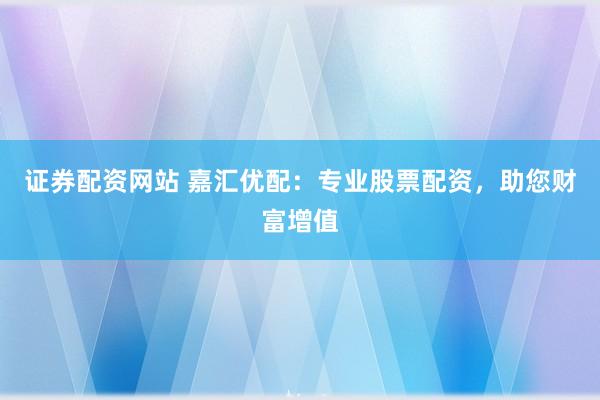 证券配资网站 嘉汇优配：专业股票配资，助您财富增值