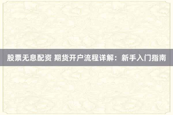 股票无息配资 期货开户流程详解：新手入门指南