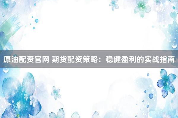 原油配资官网 期货配资策略：稳健盈利的实战指南