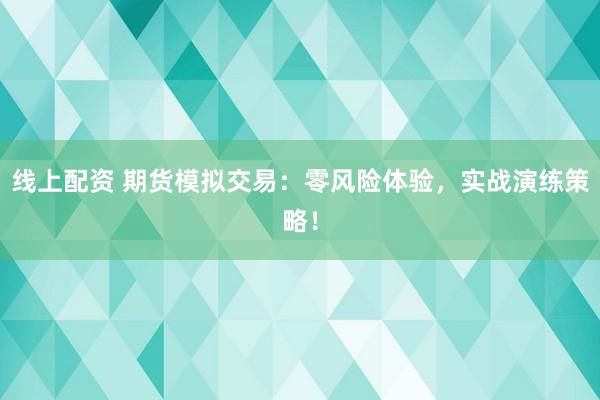 线上配资 期货模拟交易：零风险体验，实战演练策略！