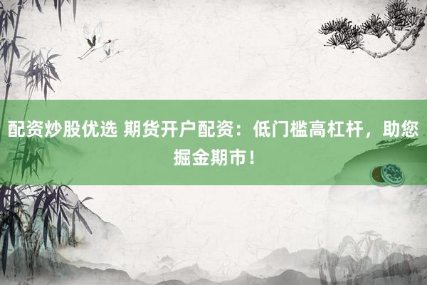 配资炒股优选 期货开户配资：低门槛高杠杆，助您掘金期市！