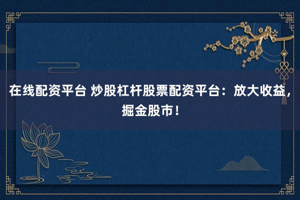 在线配资平台 炒股杠杆股票配资平台：放大收益，掘金股市！