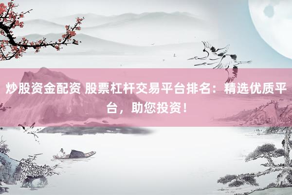 炒股资金配资 股票杠杆交易平台排名：精选优质平台，助您投资！