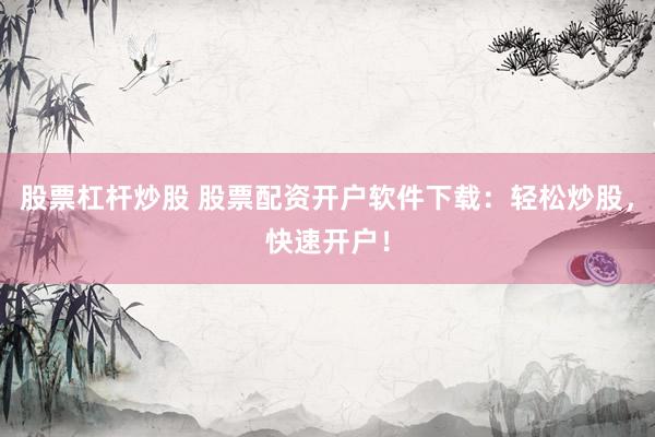 股票杠杆炒股 股票配资开户软件下载：轻松炒股，快速开户！