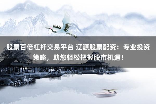股票百倍杠杆交易平台 辽源股票配资：专业投资策略，助您轻松把握股市机遇！