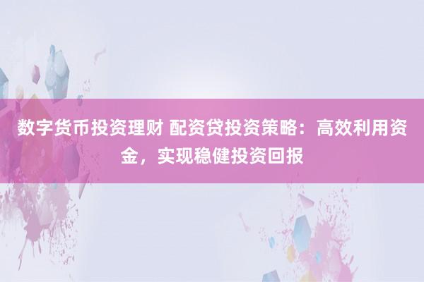 数字货币投资理财 配资贷投资策略：高效利用资金，实现稳健投资回报