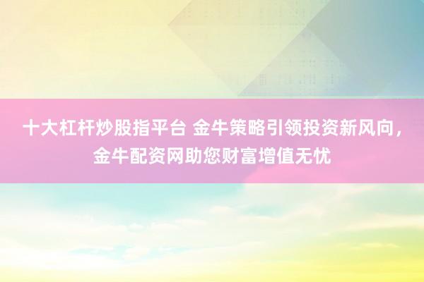 十大杠杆炒股指平台 金牛策略引领投资新风向，金牛配资网助您财富增值无忧