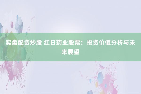 实盘配资炒股 红日药业股票：投资价值分析与未来展望