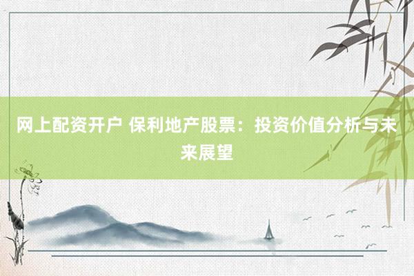 网上配资开户 保利地产股票：投资价值分析与未来展望