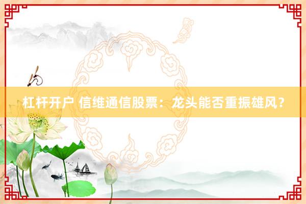 杠杆开户 信维通信股票：龙头能否重振雄风？