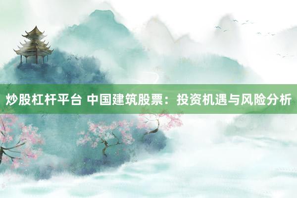 炒股杠杆平台 中国建筑股票：投资机遇与风险分析