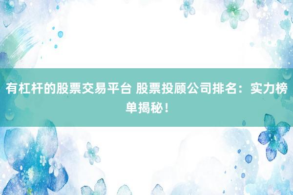 有杠杆的股票交易平台 股票投顾公司排名：实力榜单揭秘！