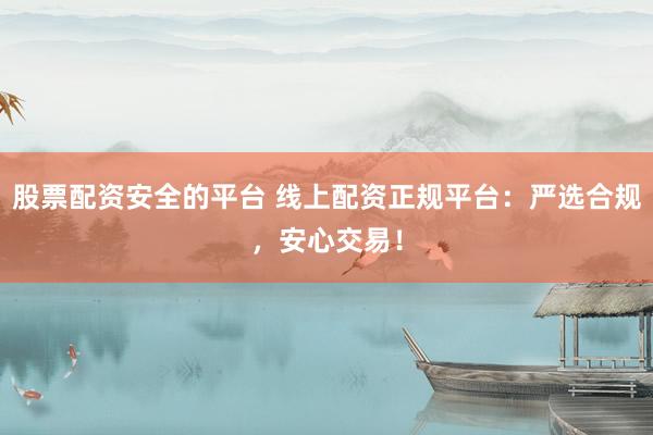 股票配资安全的平台 线上配资正规平台：严选合规，安心交易！