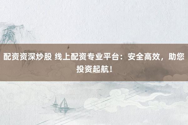 配资资深炒股 线上配资专业平台：安全高效，助您投资起航！