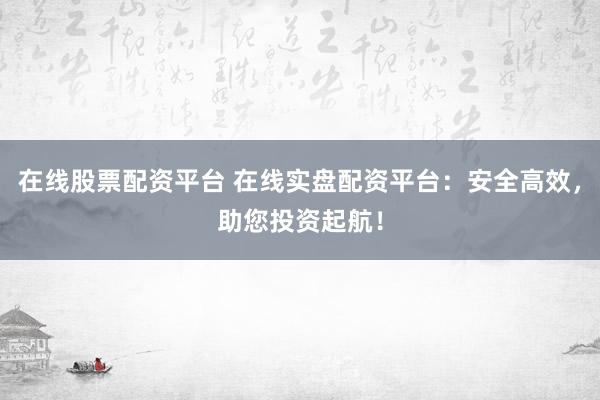 在线股票配资平台 在线实盘配资平台：安全高效，助您投资起航！