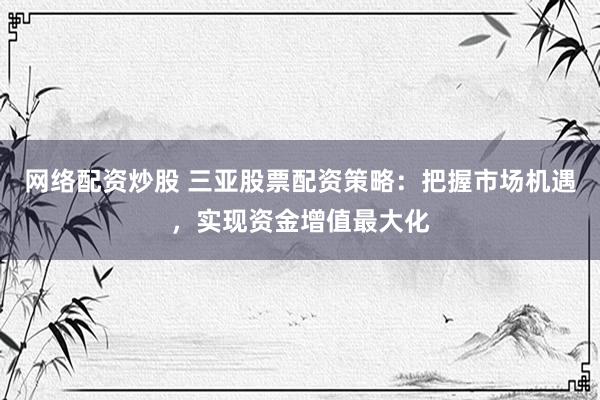 网络配资炒股 三亚股票配资策略：把握市场机遇，实现资金增值最大化