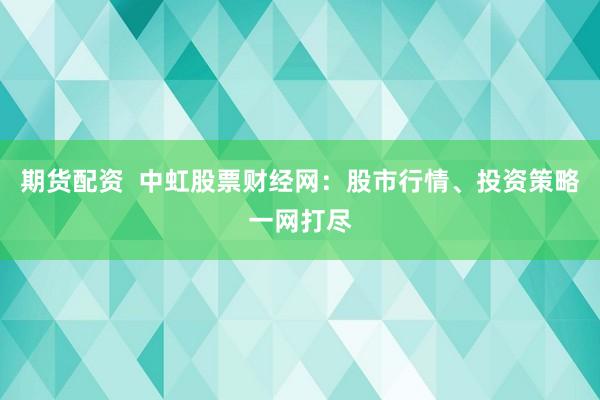 期货配资  中虹股票财经网：股市行情、投资策略一网打尽
