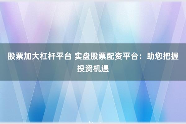 股票加大杠杆平台 实盘股票配资平台：助您把握投资机遇