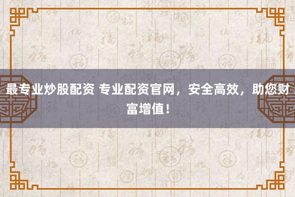 最专业炒股配资 专业配资官网，安全高效，助您财富增值！