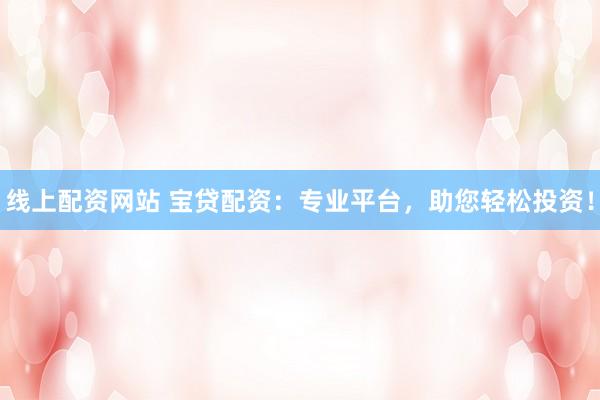 线上配资网站 宝贷配资：专业平台，助您轻松投资！