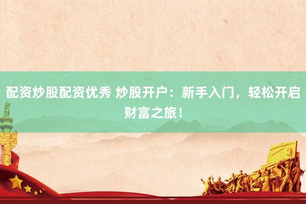 配资炒股配资优秀 炒股开户：新手入门，轻松开启财富之旅！