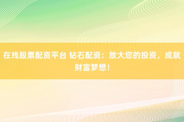 在线股票配资平台 钻石配资：放大您的投资，成就财富梦想！