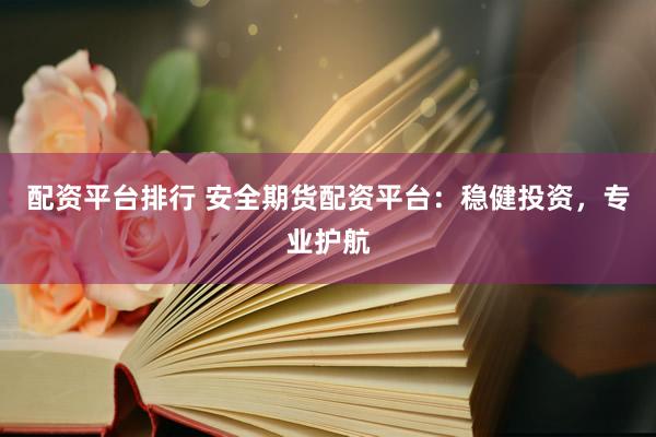 配资平台排行 安全期货配资平台：稳健投资，专业护航