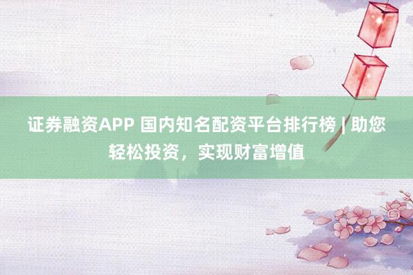 证券融资APP 国内知名配资平台排行榜 | 助您轻松投资，实现财富增值