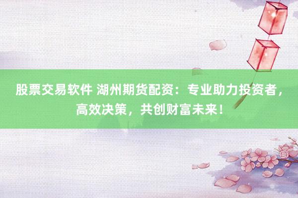 股票交易软件 湖州期货配资：专业助力投资者，高效决策，共创财富未来！