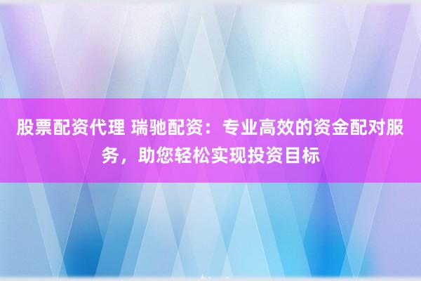 股票配资代理 瑞驰配资：专业高效的资金配对服务，助您轻松实现投资目标