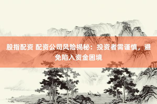 股指配资 配资公司风险揭秘：投资者需谨慎，避免陷入资金困境