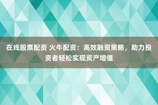 在线股票配资 火牛配资：高效融资策略，助力投资者轻松实现资产增值