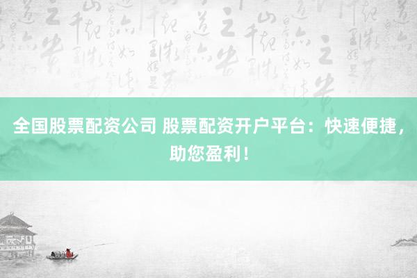 全国股票配资公司 股票配资开户平台：快速便捷，助您盈利！