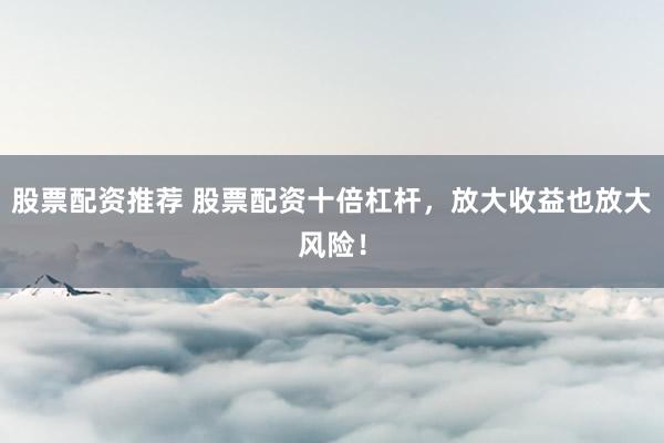 股票配资推荐 股票配资十倍杠杆，放大收益也放大风险！