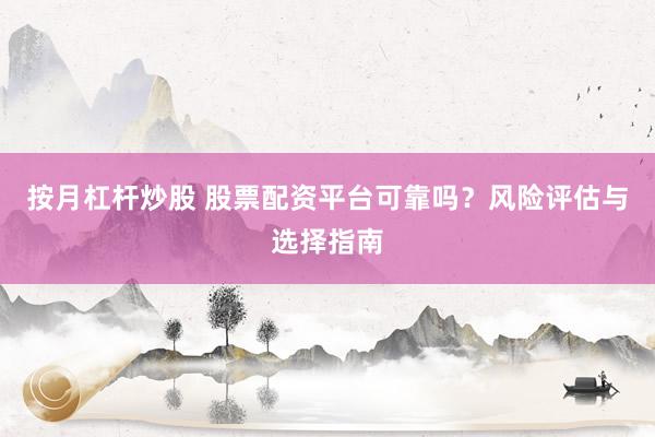 按月杠杆炒股 股票配资平台可靠吗？风险评估与选择指南