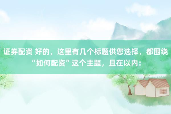 证券配资 好的，这里有几个标题供您选择，都围绕“如何配资”这个主题，且在以内：