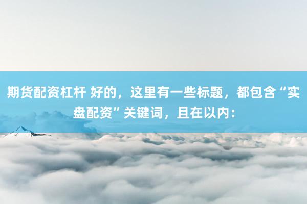 期货配资杠杆 好的，这里有一些标题，都包含“实盘配资”关键词，且在以内：