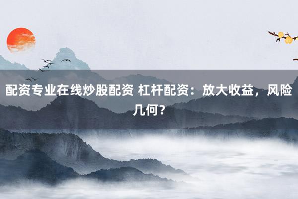 配资专业在线炒股配资 杠杆配资：放大收益，风险几何？