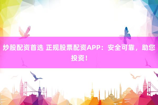 炒股配资首选 正规股票配资APP：安全可靠，助您投资！