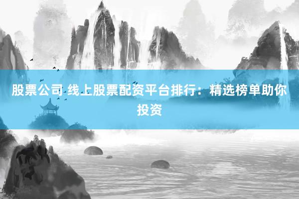 股票公司 线上股票配资平台排行：精选榜单助你投资