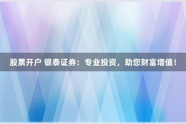 股票开户 银泰证券：专业投资，助您财富增值！
