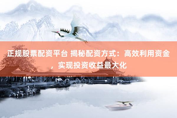 正规股票配资平台 揭秘配资方式：高效利用资金，实现投资收益最大化