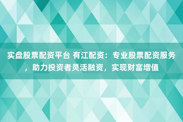 实盘股票配资平台 有江配资：专业股票配资服务，助力投资者灵活融资，实现财富增值