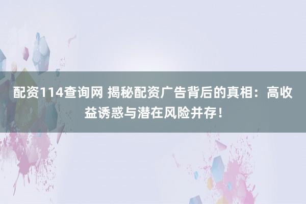 配资114查询网 揭秘配资广告背后的真相：高收益诱惑与潜在风险并存！