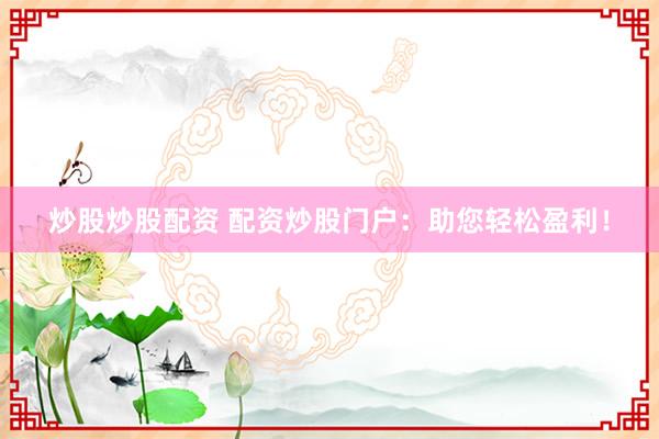 炒股炒股配资 配资炒股门户：助您轻松盈利！