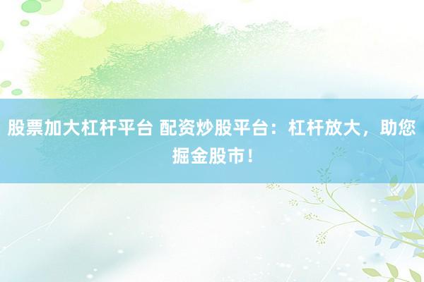 股票加大杠杆平台 配资炒股平台：杠杆放大，助您掘金股市！