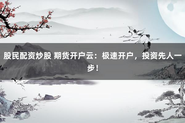 股民配资炒股 期货开户云：极速开户，投资先人一步！