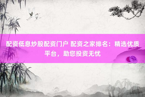 配资低息炒股配资门户 配资之家排名：精选优质平台，助您投资无忧
