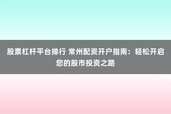 股票杠杆平台排行 常州配资开户指南：轻松开启您的股市投资之路